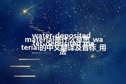 water-deposited material是什么意思_water-deposited material的中文翻译及音标_用法