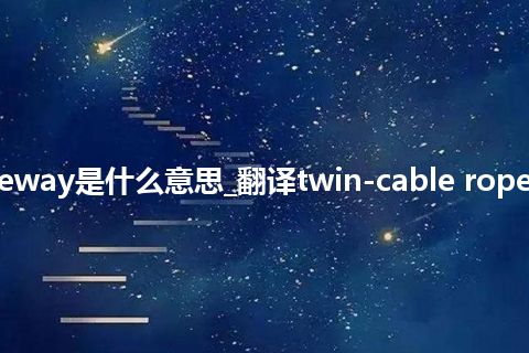 twin-cable ropeway是什么意思_翻译twin-cable ropeway的意思_用法