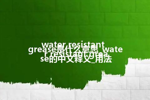 water resistant grease是什么意思_water resistant grease的中文释义_用法