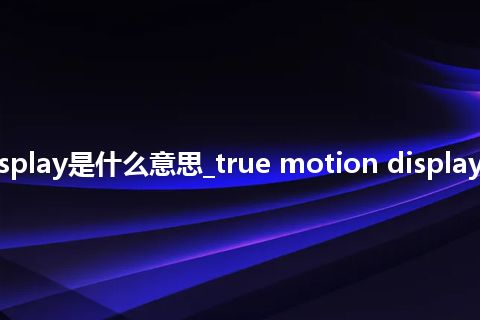true motion display是什么意思_true motion display的中文意思_用法