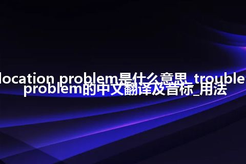 trouble-location problem是什么意思_trouble-location problem的中文翻译及音标_用法