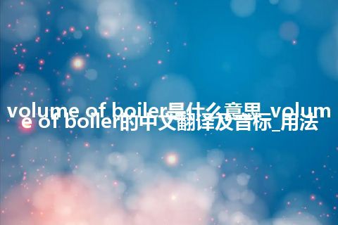 volume of boiler是什么意思_volume of boiler的中文翻译及音标_用法