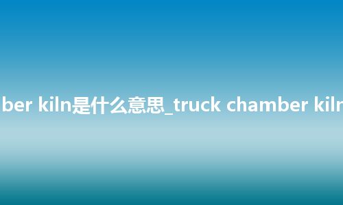 truck chamber kiln是什么意思_truck chamber kiln的意思_用法
