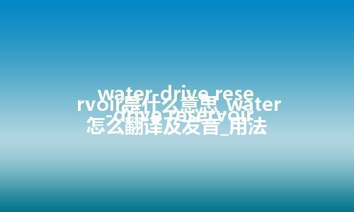 water-drive reservoir是什么意思_water-drive reservoir怎么翻译及发音_用法