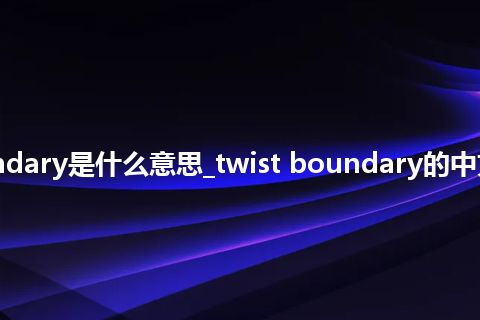 twist boundary是什么意思_twist boundary的中文解释_用法