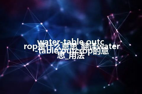 water-table outcrop是什么意思_翻译water-table outcrop的意思_用法