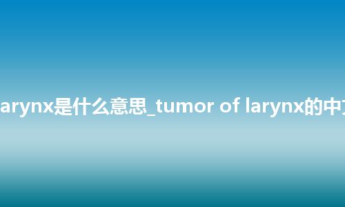 tumor of larynx是什么意思_tumor of larynx的中文释义_用法
