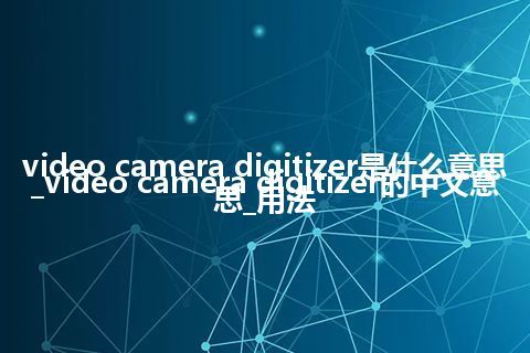 video camera digitizer是什么意思_video camera digitizer的中文意思_用法