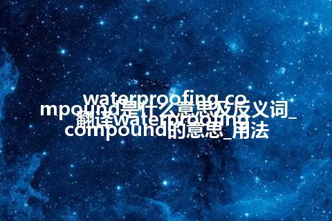 waterproofing compound是什么意思及反义词_翻译waterproofing compound的意思_用法
