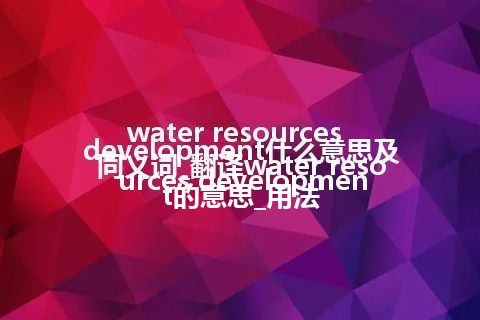 water resources development什么意思及同义词_翻译water resources development的意思_用法