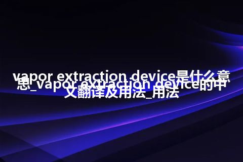vapor extraction device是什么意思_vapor extraction device的中文翻译及用法_用法