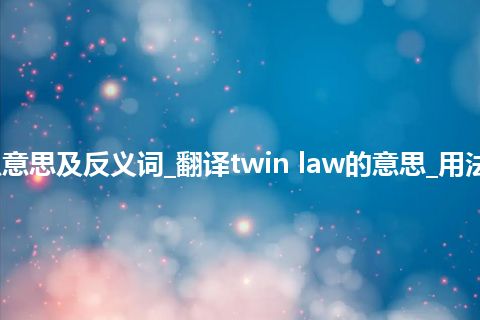 twin law是什么意思及反义词_翻译twin law的意思_用法_例句_英语短语