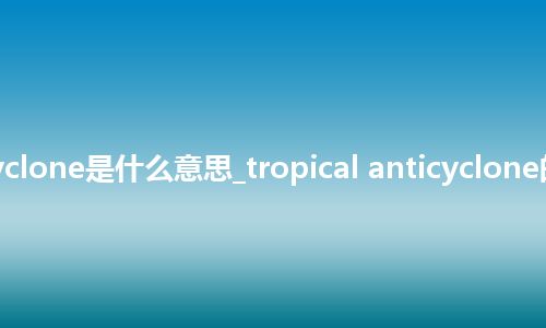 tropical anticyclone是什么意思_tropical anticyclone的中文意思_用法