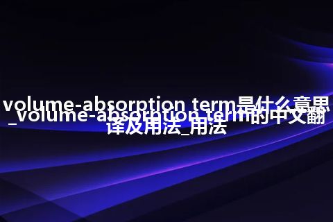 volume-absorption term是什么意思_volume-absorption term的中文翻译及用法_用法