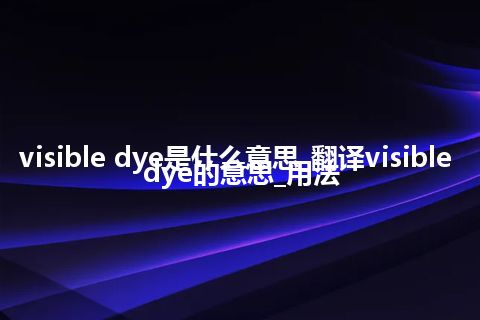 visible dye是什么意思_翻译visible dye的意思_用法
