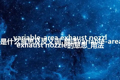 variable-area exhaust nozzle是什么意思及反义词_翻译variable-area exhaust nozzle的意思_用法