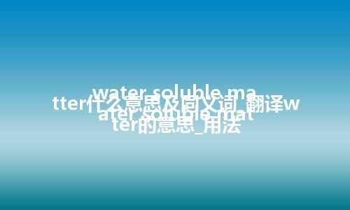 water soluble matter什么意思及同义词_翻译water soluble matter的意思_用法