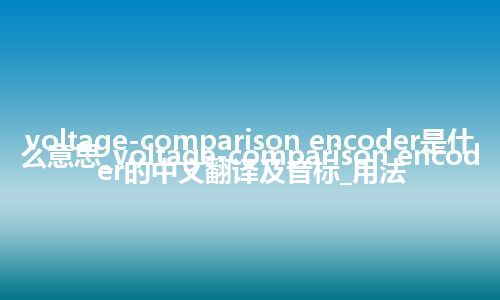 voltage-comparison encoder是什么意思_voltage-comparison encoder的中文翻译及音标_用法