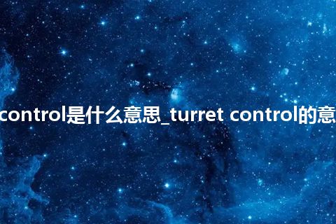 turret control是什么意思_turret control的意思_用法