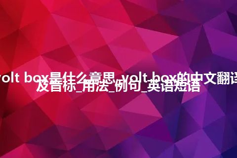 volt box是什么意思_volt box的中文翻译及音标_用法_例句_英语短语