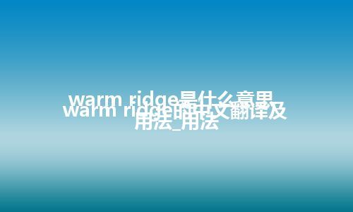 warm ridge是什么意思_warm ridge的中文翻译及用法_用法