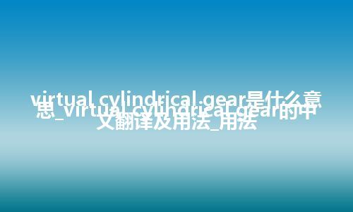 virtual cylindrical gear是什么意思_virtual cylindrical gear的中文翻译及用法_用法