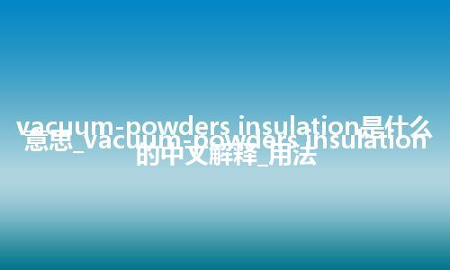 vacuum-powders insulation是什么意思_vacuum-powders insulation的中文解释_用法