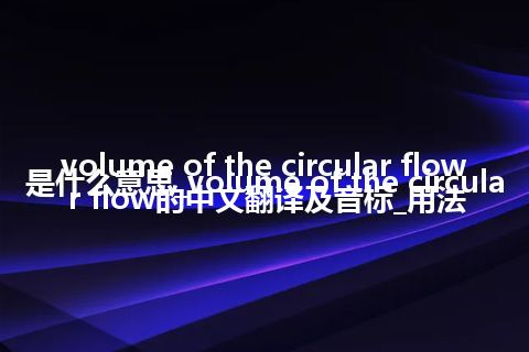 volume of the circular flow是什么意思_volume of the circular flow的中文翻译及音标_用法