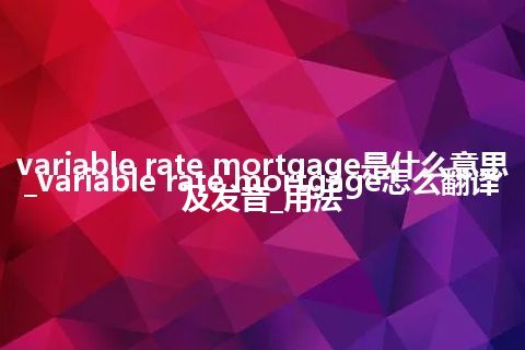 variable rate mortgage是什么意思_variable rate mortgage怎么翻译及发音_用法