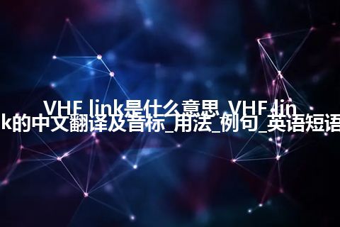 VHF link是什么意思_VHF link的中文翻译及音标_用法_例句_英语短语