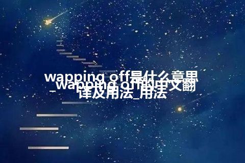 wapping off是什么意思_wapping off的中文翻译及用法_用法