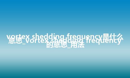 vortex shedding frequency是什么意思_vortex shedding frequency的意思_用法