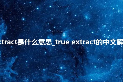true extract是什么意思_true extract的中文解释_用法