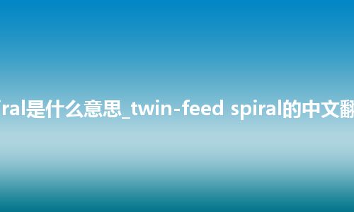 twin-feed spiral是什么意思_twin-feed spiral的中文翻译及音标_用法