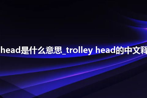 trolley head是什么意思_trolley head的中文释义_用法