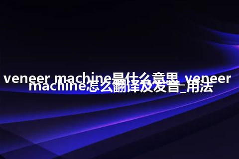 veneer machine是什么意思_veneer machine怎么翻译及发音_用法