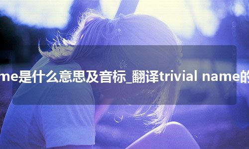 trivial name是什么意思及音标_翻译trivial name的意思_用法