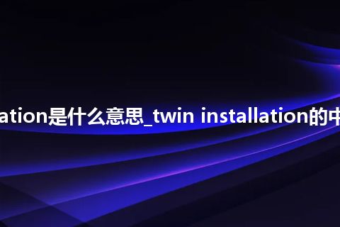 twin installation是什么意思_twin installation的中文释义_用法