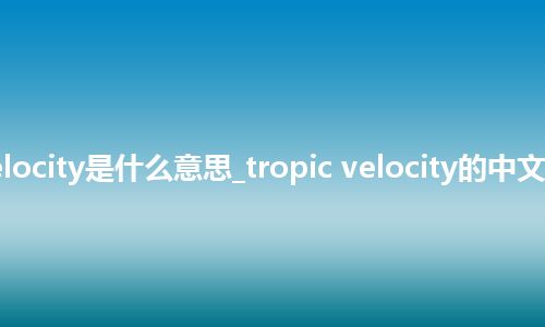 tropic velocity是什么意思_tropic velocity的中文释义_用法