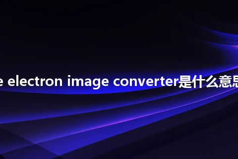 two-stage electron image converter是什么意思_中文意思
