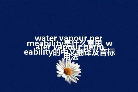 water vapour permeability是什么意思_water vapour permeability的中文翻译及音标_用法