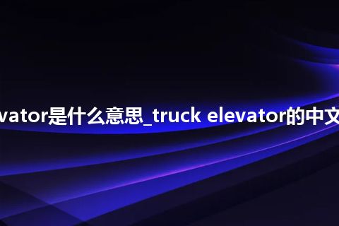 truck elevator是什么意思_truck elevator的中文解释_用法