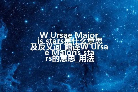 W Ursae Majoris stars是什么意思及反义词_翻译W Ursae Majoris stars的意思_用法