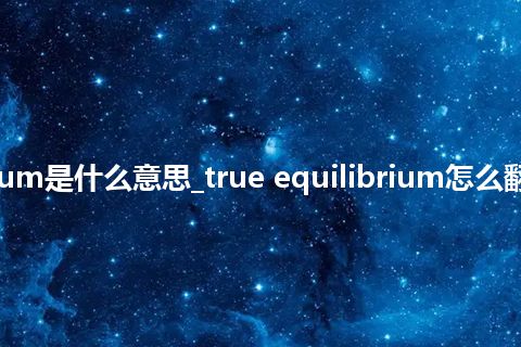 true equilibrium是什么意思_true equilibrium怎么翻译及发音_用法