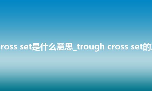 trough cross set是什么意思_trough cross set的意思_用法
