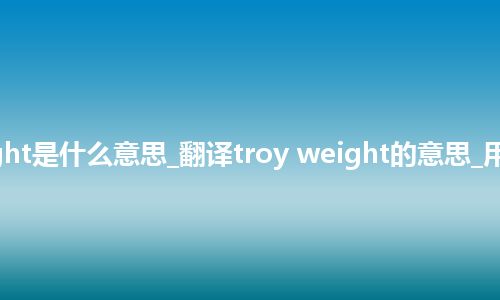 troy weight是什么意思_翻译troy weight的意思_用法_同义词