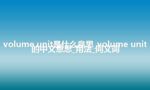 volume unit是什么意思_volume unit的中文意思_用法_同义词