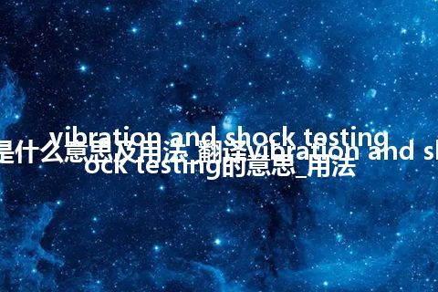 vibration and shock testing是什么意思及用法_翻译vibration and shock testing的意思_用法