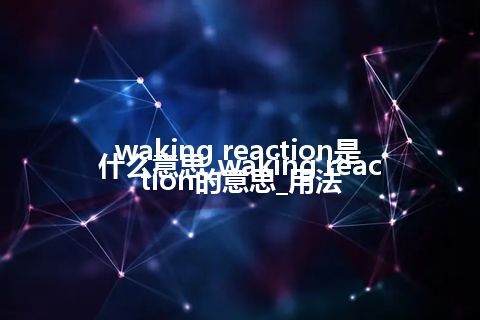 waking reaction是什么意思_waking reaction的意思_用法