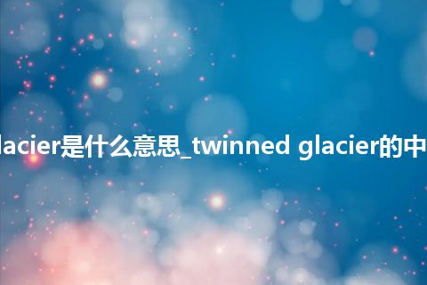 twinned glacier是什么意思_twinned glacier的中文解释_用法